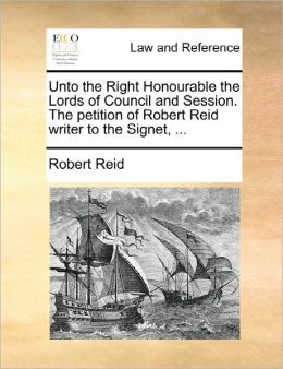 Unto The Right Honourable The Lords Of Council And Session. The Petition Of Robert Reid Writer To The Signet, ...