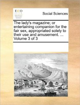 The lady's magazine; or entertaining companion for the fair sex, appropriated solely to their use and amusement. ... Volume 3 of 3