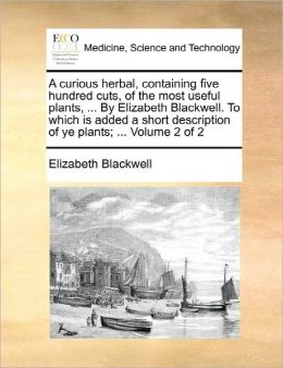 A curious herbal, containing five hundred cuts, of the most useful plants, ... By Elizabeth Blackwell. To which is added a short description of ye plants; ... Volume 2 of 2