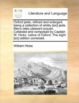 Oxford Jests, Refined And Enlarged; Being A Collection Of Whitty [Sic] Jests. Merry Tales Pleasant Joques. Collected And Composed By Captain W. Hicks, Native Of Oxford. The Eight [Sic] Edition Corrected.