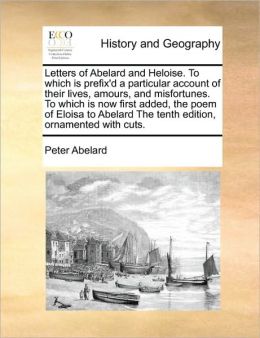 Letters of Abelard and Heloise. To which is prefix'd a particular account of their lives, amours, and misfortunes. To which is now first added, the poem of Eloisa to Abelard The tenth edition, ornamented with cuts.