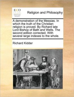 A demonstration of the Messias. In which the truth of the Christian religion is proved. Richard late Lord Bishop of Bath and Wells. The second ... With several large indexes to the whole.
