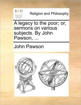 A legacy to the poor; or, sermons on various subjects. By John Pawson, ...