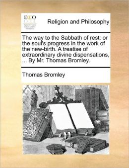 The way to the Sabbath of rest: or the soul's progress in the work of the new-birth. A treatise of extraordinary divine dispensations, ... By Mr. Thomas Bromley.