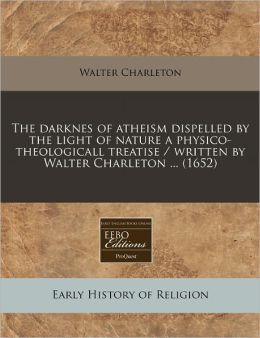 The darknes of atheism dispelled by the light of nature a physico-theologicall treatise / written by Walter Charleton ... (1652)