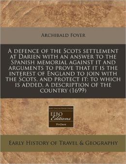 A defence of the Scots settlement at Darien with an answer to the Spanish memorial against it and arguments to prove that it Is the interest of England to join with the Scots, and protect it: to which Is added, a description of the Country (1699)