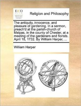 The antiquity, innocence, and pleasure of gardening. In a sermon, preach'd at the parish-church of Malpas, in the county of Chester, at a meeting of the gardeners and florists. April 18, 1732. By William Harper, ...