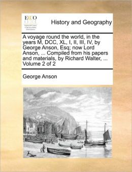 A voyage round the world, in the years M, DCC, XL, I, II, III, IV, George Anson, Esq now Lord Anson, ... Compiled from his papers and materials,