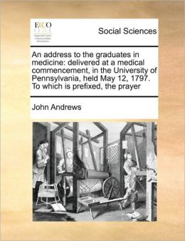 An address to the graduates in medicine: delivered at a medical commencement, in the University of Pennsylvania, held May 12, 1797. To which is prefixed, the prayer