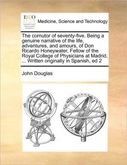 The cornutor of seventy-five. Being a genuine narrative of the life, adventures, and amours, of Don Ricardo Honeywater, Fellow of the Royal College of Physicians at Madrid, ... Written originally in Spanish, ed 2
