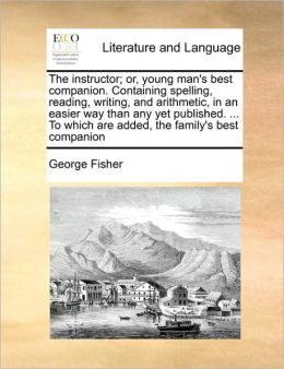 The instructor; or, young man's best companion. Containing spelling, reading, writing, and arithmetic, in an easier way than any yet published. ... To which are added, the family's best companion