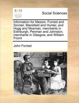 Information For Messrs. Forrest And Sinclair, Mansfield And Hunter, And Hogg And Mosman, Merchants In Edinburgh, Penman And Johnston, Merchants In Glasgow, And William Foord