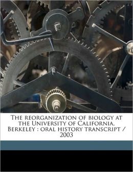 The Reorganization of Biology at the University of California, Berkeley: Oral History Transcript / 2003
