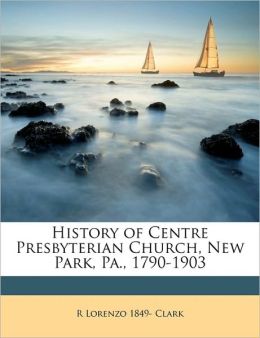 History of Centre Presbyterian Church, New Park, Pa., 1790-1903 R Lorenzo 1849- Clark