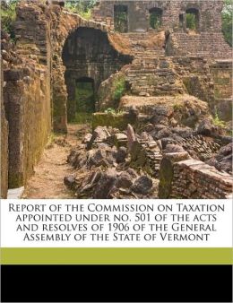 Report of the Commission on Taxation appointed under no. 501 of the acts and resolves of 1906 of the General Assembly of the State of Vermont Orion M Barber and Vermont. Commission on Taxation