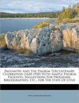 Pageantry And The Pilgrim Tercentenary Celebration (1620-1920) With Sample Pilgrim Pageants, Suggestions For Programs, Bibliographies, Etc., For The State Of Utah