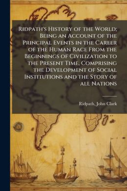 Ridpath's History Of The World; Being An Account Of The Principal Events In The Career Of The Human Race From The Beginnings Of Civilization To The Present Time, Comprising The Development Of Social Institutions And The Story Of All Nations