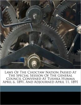 Laws Of The Choctaw Nation Passed At The Special Session Of The General Council Convened At Tushka Humma April 6, 1891, And Adjourned April 11, 1891 Choctaw Nation of Oklahoma. mn