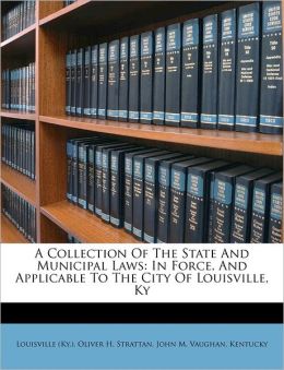 A Collection Of The State And Municipal Laws: In Force, And Applicable To The City Of Louisville, Ky Louisville (Ky.), Oliver H. Strattan and John M. Vaughan
