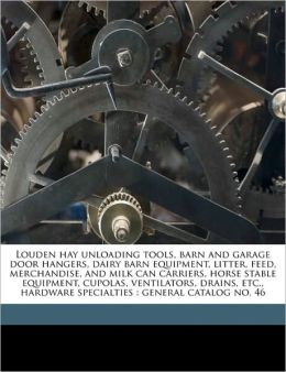 Louden hay unloading tools, barn and garage door hangers, dairy barn equipment, litter, feed, merchandise, and milk can carriers, horse stable ... hardware specialties: general catalog no. 46 Louden Machinery Company
