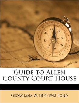 Guide to Allen County Court House Georgiana W. 1855-1942 Bond