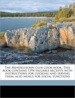 The Mendelssohn club cook book. This book contains 1394 valuable receipts with instructions for cooking and serving them, also menus for social functions Ill.) Mendelssohn Club (Rockford