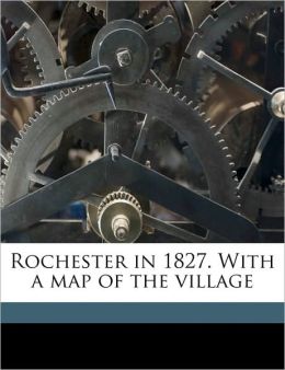 Rochester in 1827. With a map of the village Elisha Ely and Jesse Hawley