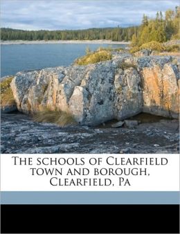 The schools of Clearfield town and borough, Clearfield, Pa John Franklin 1855- [from old c Snyder