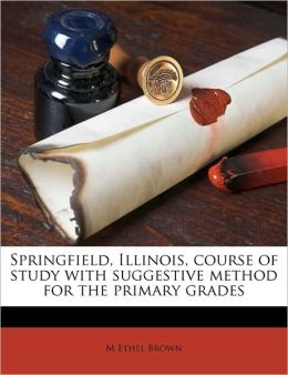 Springfield, Illinois, course of study with suggestive method for the primary grades M Ethel Brown