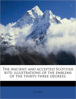 The Ancient and accepted Scottish rite illustrations of the emblems of the thirty-three degrees J T Loth