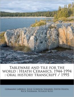 Tableware and tile for the world: Heath Ceramics, 1944-1994 : oral history transcript / 1995 Germaine LaBerge, Julie Gordon Shearer and Edith Heath