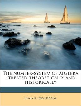 The number-system of algebra treated theoretically and historically Henry B. Fine