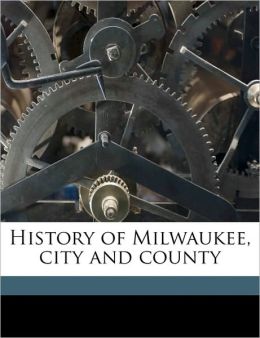 History of Milwaukee, city and county William George Bruce and J Seymour b. 1844 Currey