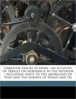 Unbeaten tracks in Japan: an account of travels on horseback in the interior : including visits to the aborigines of Yezo and the shrines of Nikkô and Is Isabella L. 1831-1904 Bird