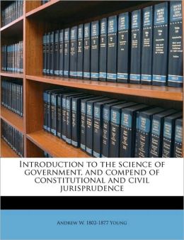 Introduction to the science of government, and compend of constitutional and civil jurisprudence