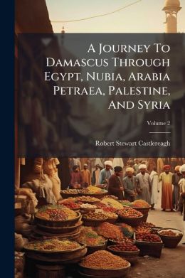 A Journey To Damascus Through Egypt, Nubia, Arabia Petraea, Palestine, And Syria: By Viscount Castlereagh [d. I. Frederick William Robert Stewart Londonderry]. With Illustr. From Orig. Drawings. In 2 Vol, Volume 2