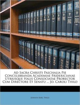 Ad Sacra Christi Paschalia Pie Concelebranda Academiae Fridericianae Utriusque Halis Consociatae Prorector Cum Directore Et Senatu ... Jo. Caroli Thilo Johann Karl Thilo