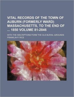 Vital Records of the Town of Auburn Massachusetts, to the End of 1850 Volume 81-2846; with the Inscriptions Form the Old Burial Groun