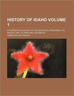 History of Idaho a narrative account of its historical progress, its people and its principal interests Hiram Taylor French