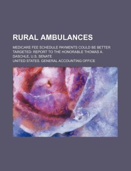 Rural ambulances: medicare fee schedule payments could be better targeted: report to the Honorable Thomas A. Daschle, U.S. Senate United States. General Accounting Office