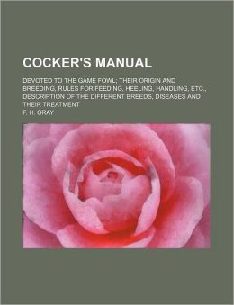 Cocker's Manual, Devoted to the Game Fowl, Their Origin and Breeding, Rules for Feeding, Heeling, Handling, Etc., Description of the Different Breeds, Diseases and Their Treatment: -1878 F. H. Gray