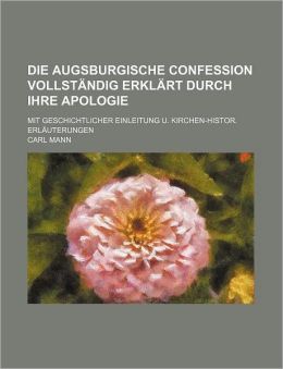 Die Augsburgische Confession Vollst Ndig Erkl Rt Durch Ihre Apologie; Mit Geschichtlicher Einleitung U. Kirchen-Histor. Erl Uterungen