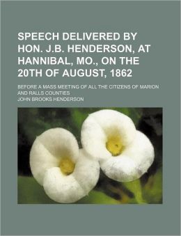 Speech Delivered Hon. J.b. Henderson, At Hannibal, Mo., On The 20th Of August, 1862: Before A Mass Meeting Of All The Citizens Of Marion And Ralls Counties