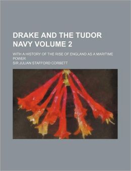 Drake and the Tudor Navy With a History of the Rise of England: With a History of the Rise of England As a Maritime Power Sir Julian Stafford Corbett
