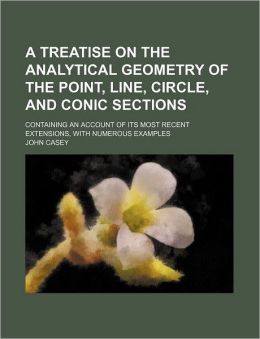 A Treatise on the Analytical Geometry of the Point, Line, Circle, and Conic Sections; Containing an Account of Its Most Recent Extensions, with Nume