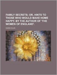 Family Secrets; Or, Hints to Those Who Would Make Home Happy. by the Author of 'The Women of England'.