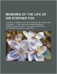 Memoirs of the Life of Sir Stephen Fox; to Which Is Added a Succinct Account of His Will and Testament Together with Some Memorable Transactions Rel