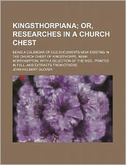 Kingsthorpiana Or, Researches in a Church Chest: Being a Calendar of Old Documents Now Existing in the Church Chest of Kingsthorpe, Near Northampton, ... in Full, and Extracts From Others (1883) John Hulbert Glover
