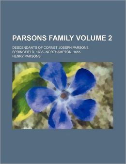 Parsons Family: Descendants of Cornet Joseph Parsons, Springfield, 1636--Northampton, 1655 Henry Parsons