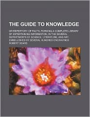 The Guide to Knowledge; or Repertory of Facts, Forming a Complete Library of Entertaining Information, in the Several Departments of Science, Literatu